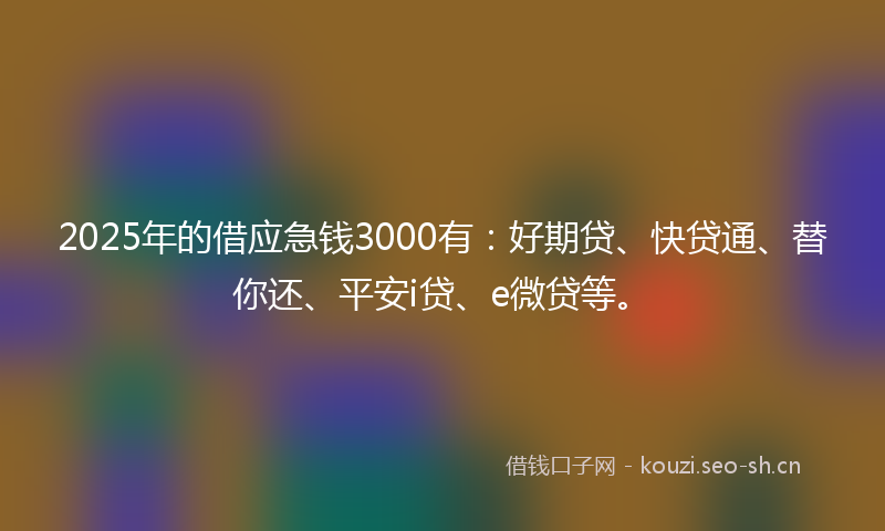 2025年的借应急钱3000有：好期贷、快贷通、替你还、平安i贷、e微贷等。