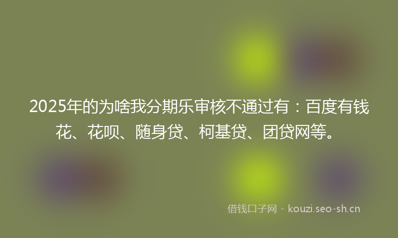 2025年的为啥我分期乐审核不通过有：百度有钱花、花呗、随身贷、柯基贷、团贷网等。