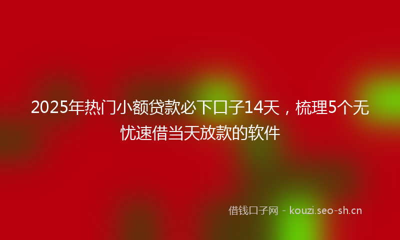 2025年热门小额贷款必下口子14天，梳理5个无忧速借当天放款的软件