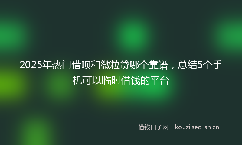 2025年热门借呗和微粒贷哪个靠谱，总结5个手机可以临时借钱的平台
