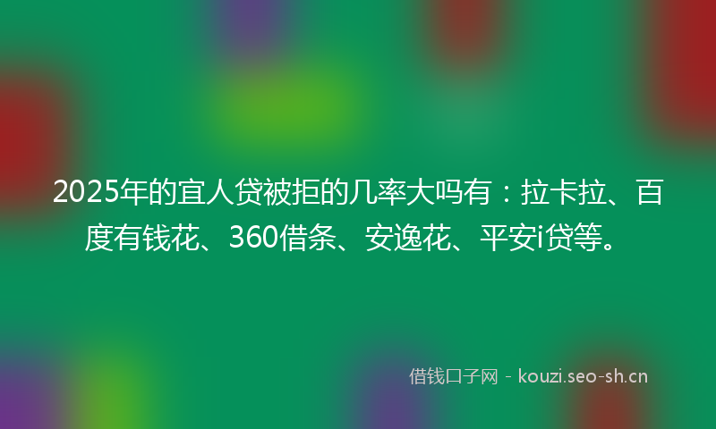 2025年的宜人贷被拒的几率大吗有：拉卡拉、百度有钱花、360借条、安逸花、平安i贷等。