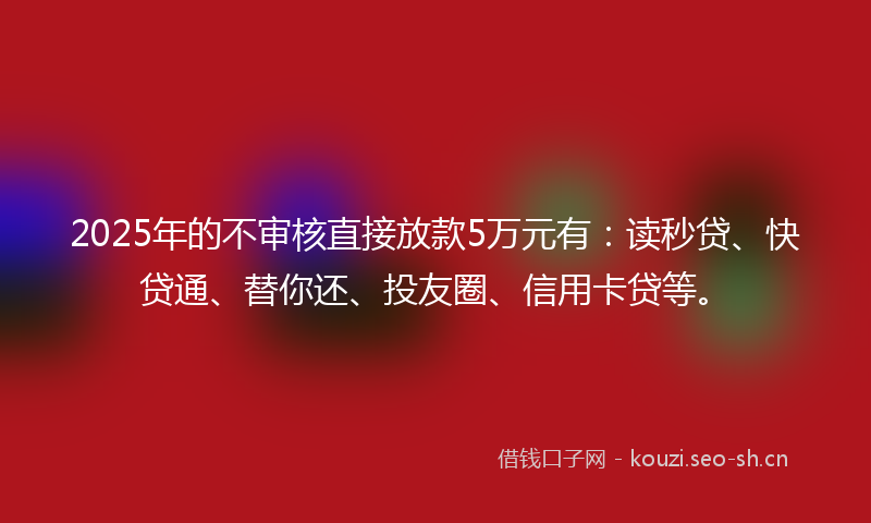 2025年的不审核直接放款5万元有：读秒贷、快贷通、替你还、投友圈、信用卡贷等。