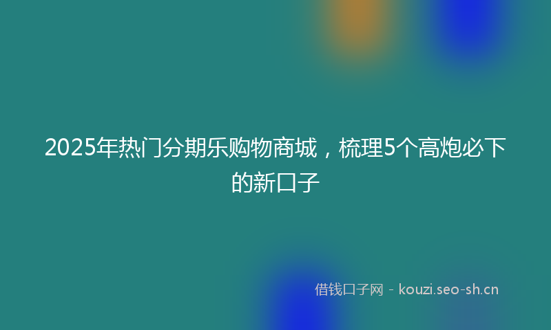 2025年热门分期乐购物商城，梳理5个高炮必下的新口子