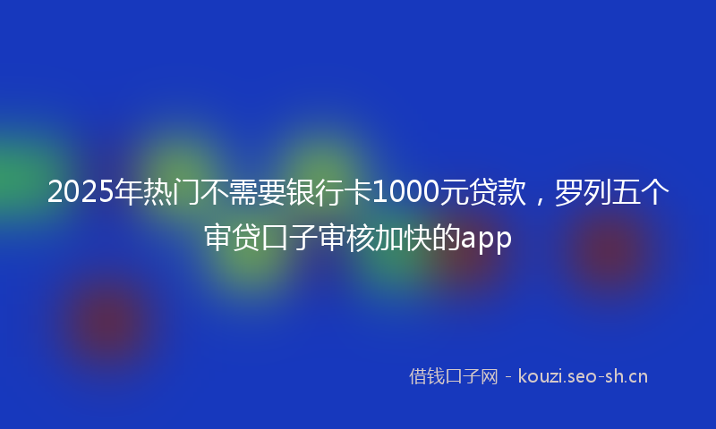 2025年热门不需要银行卡1000元贷款，罗列五个审贷口子审核加快的app