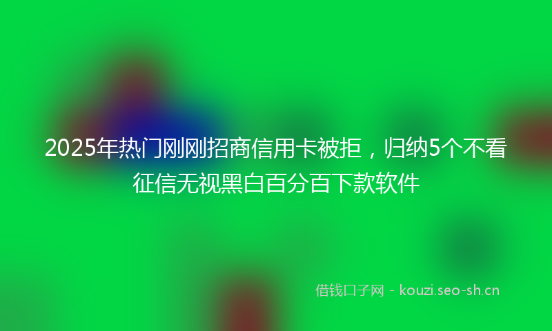 2025年热门刚刚招商信用卡被拒，归纳5个不看征信无视黑白百分百下款软件