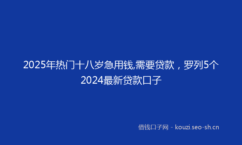 2025年热门十八岁急用钱,需要贷款，罗列5个2024最新贷款口子