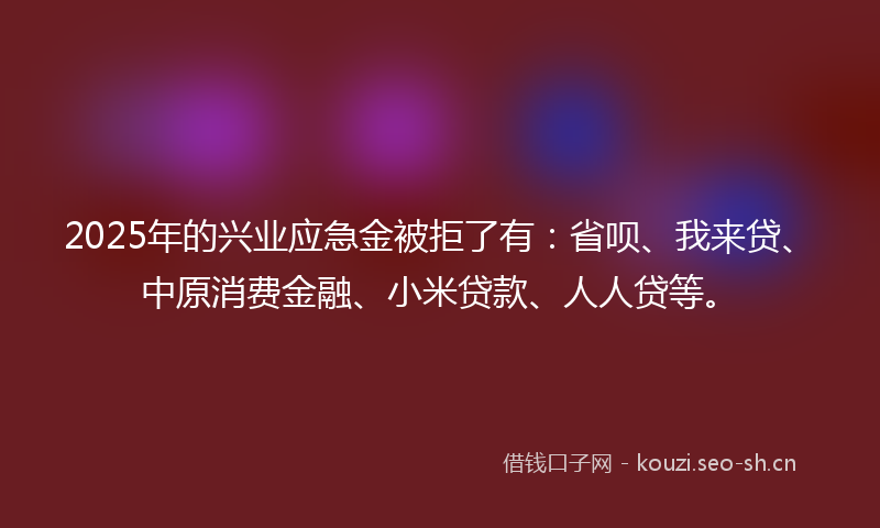 2025年的兴业应急金被拒了有：省呗、我来贷、中原消费金融、小米贷款、人人贷等。