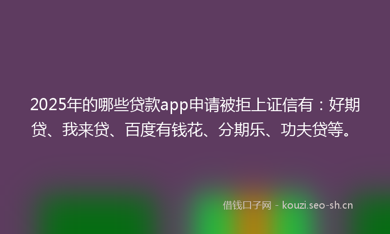 2025年的哪些贷款app申请被拒上证信有：好期贷、我来贷、百度有钱花、分期乐、功夫贷等。