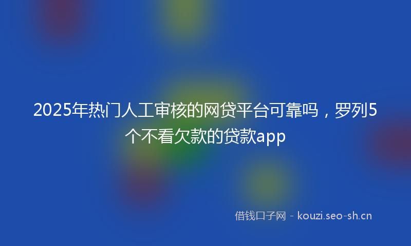 2025年热门人工审核的网贷平台可靠吗，罗列5个不看欠款的贷款app