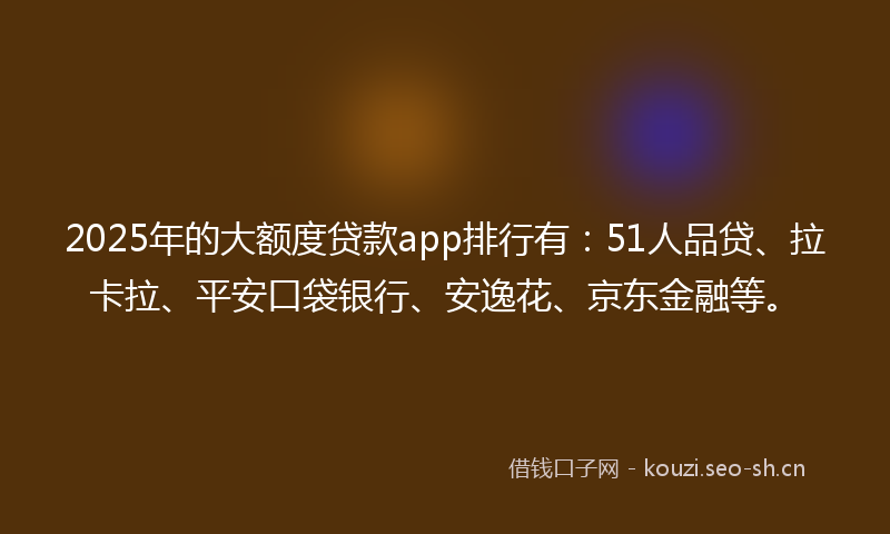 2025年的大额度贷款app排行有：51人品贷、拉卡拉、平安口袋银行、安逸花、京东金融等。