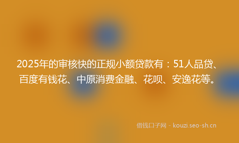 2025年的审核快的正规小额贷款有：51人品贷、百度有钱花、中原消费金融、花呗、安逸花等。