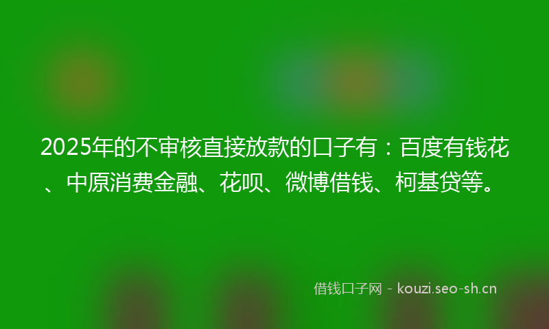 2025年的不审核直接放款的口子有：百度有钱花、中原消费金融、花呗、微博借钱、柯基贷等。