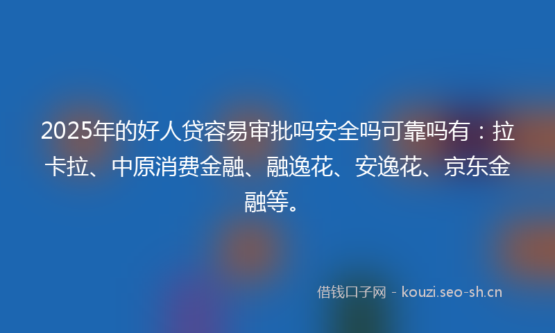 2025年的好人贷容易审批吗安全吗可靠吗有:拉卡拉、中原消费金融、融逸花、安逸花、京东金融等。