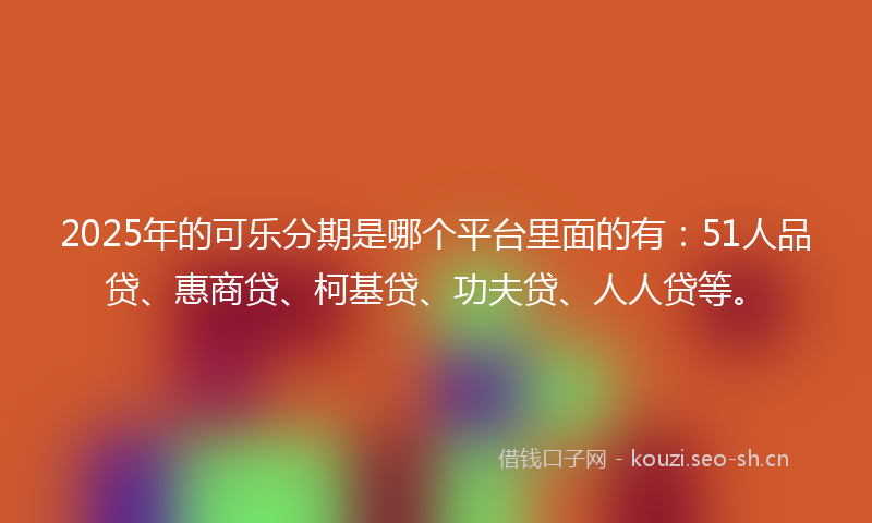 2025年的可乐分期是哪个平台里面的有：51人品贷、惠商贷、柯基贷、功夫贷、人人贷等。