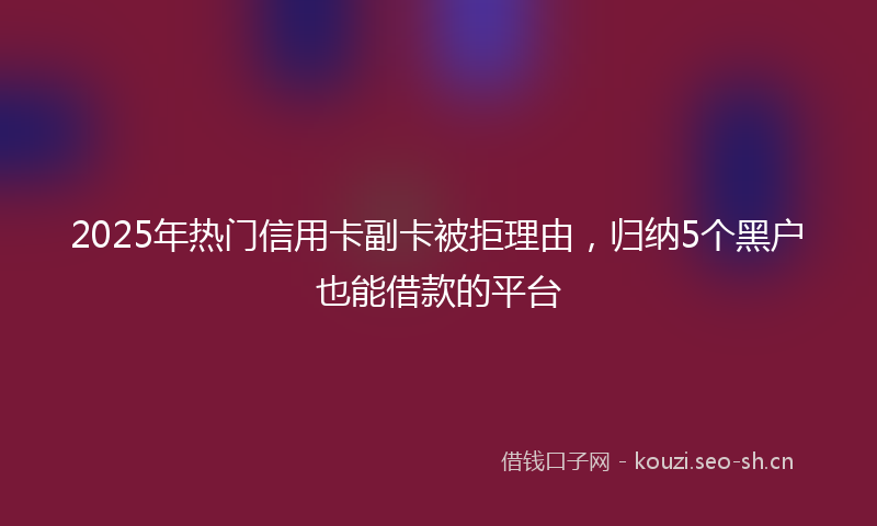 2025年热门信用卡副卡被拒理由，归纳5个黑户也能借款的平台