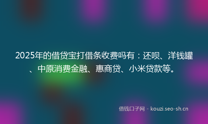2025年的借贷宝打借条收费吗有：还呗、洋钱罐、中原消费金融、惠商贷、小米贷款等。