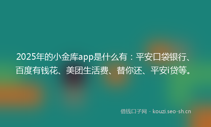 2025年的小金库app是什么有：平安口袋银行、百度有钱花、美团生活费、替你还、平安i贷等。