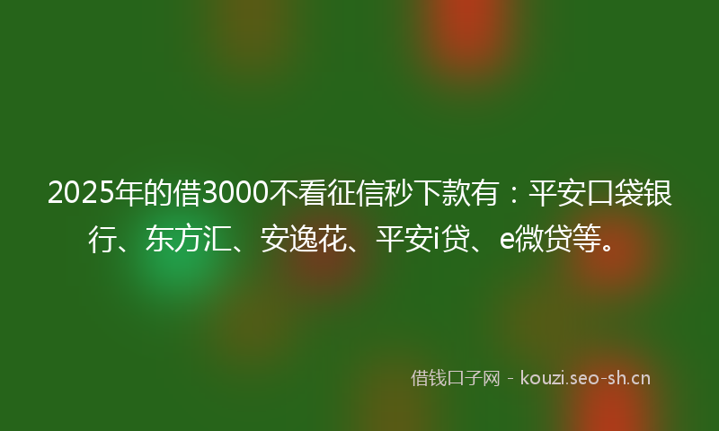 2025年的借3000不看征信秒下款有：平安口袋银行、东方汇、安逸花、平安i贷、e微贷等。