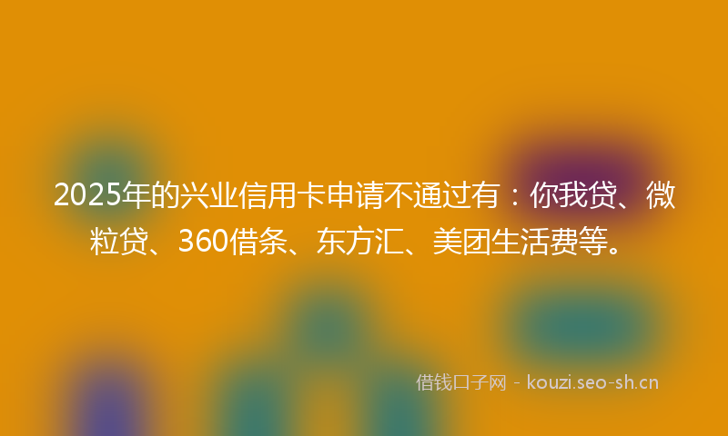 2025年的兴业信用卡申请不通过有：你我贷、微粒贷、360借条、东方汇、美团生活费等。
