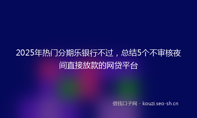 2025年热门分期乐银行不过，总结5个不审核夜间直接放款的网贷平台