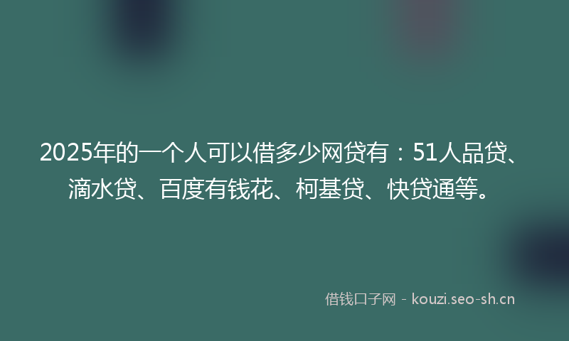 2025年的一个人可以借多少网贷有：51人品贷、滴水贷、百度有钱花、柯基贷、快贷通等。