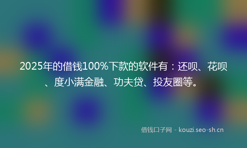 2025年的借钱100%下款的软件有：还呗、花呗、度小满金融、功夫贷、投友圈等。