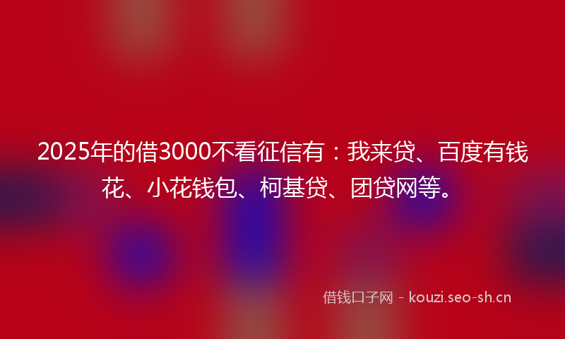 2025年的借3000不看征信有：我来贷、百度有钱花、小花钱包、柯基贷、团贷网等。