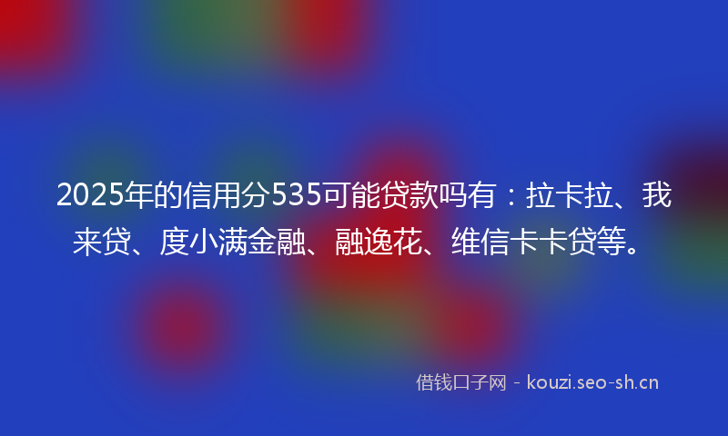 2025年的信用分535可能贷款吗有：拉卡拉、我来贷、度小满金融、融逸花、维信卡卡贷等。
