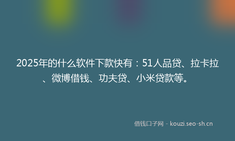 2025年的什么软件下款快有：51人品贷、拉卡拉、微博借钱、功夫贷、小米贷款等。