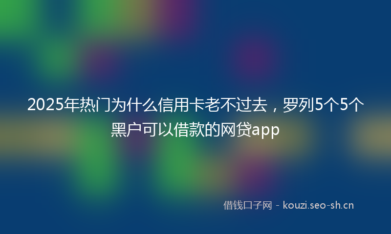 2025年热门为什么信用卡老不过去，罗列5个5个黑户可以借款的网贷app