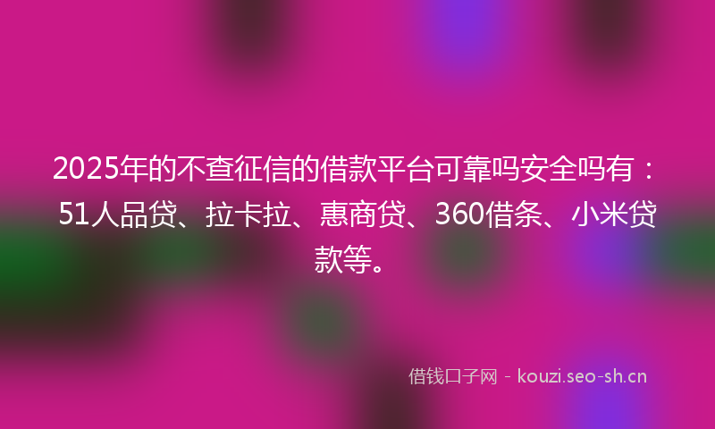 2025年的不查征信的借款平台可靠吗安全吗有：51人品贷、拉卡拉、惠商贷、360借条、小米贷款等。