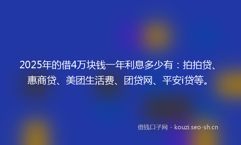 2025年的借4万块钱一年利息多少有：拍拍贷、惠商贷、美团生活费、团贷网、平安i贷等。