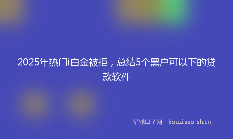 2025年热门i白金被拒，总结5个黑户可以下的贷款软件