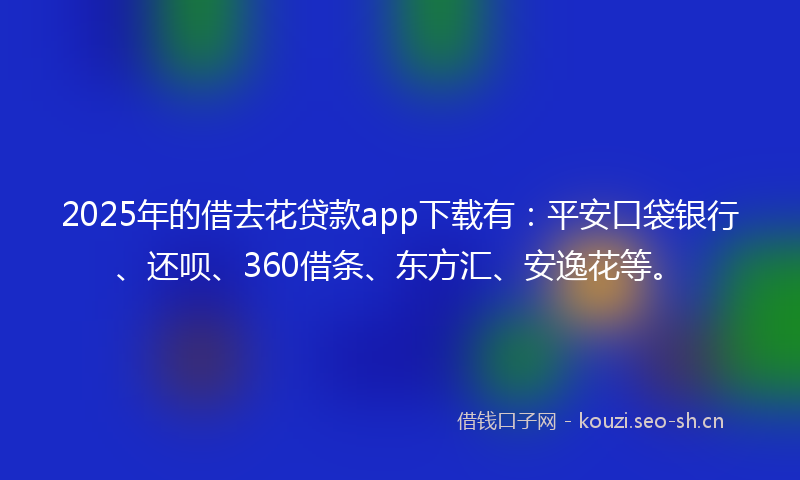 2025年的借去花贷款app下载有：平安口袋银行、还呗、360借条、东方汇、安逸花等。
