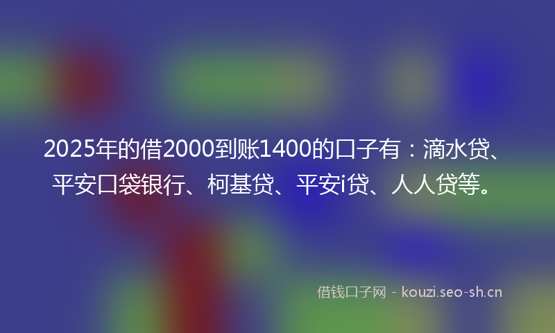2025年的借2000到账1400的口子有：滴水贷、平安口袋银行、柯基贷、平安i贷、人人贷等。