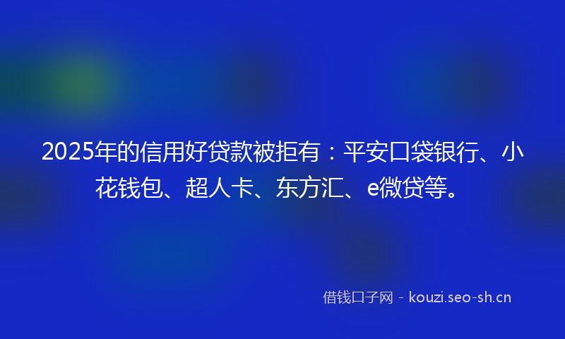 2025年的信用好贷款被拒有：平安口袋银行、小花钱包、超人卡、东方汇、e微贷等。
