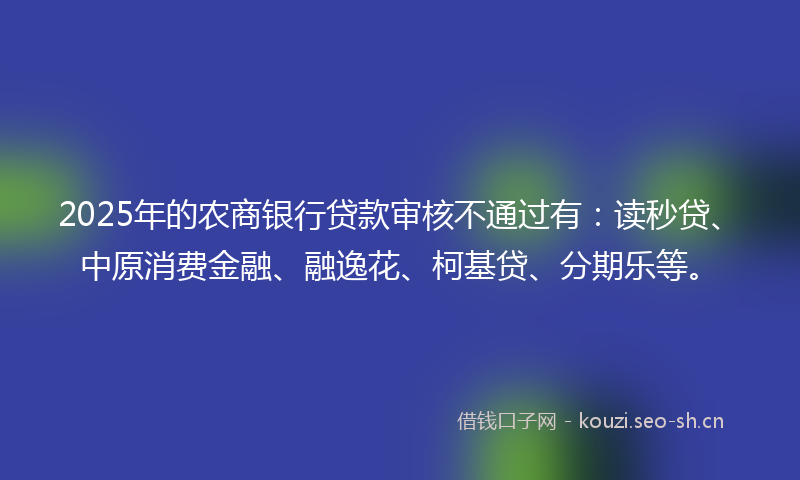 2025年的农商银行贷款审核不通过有：读秒贷、中原消费金融、融逸花、柯基贷、分期乐等。