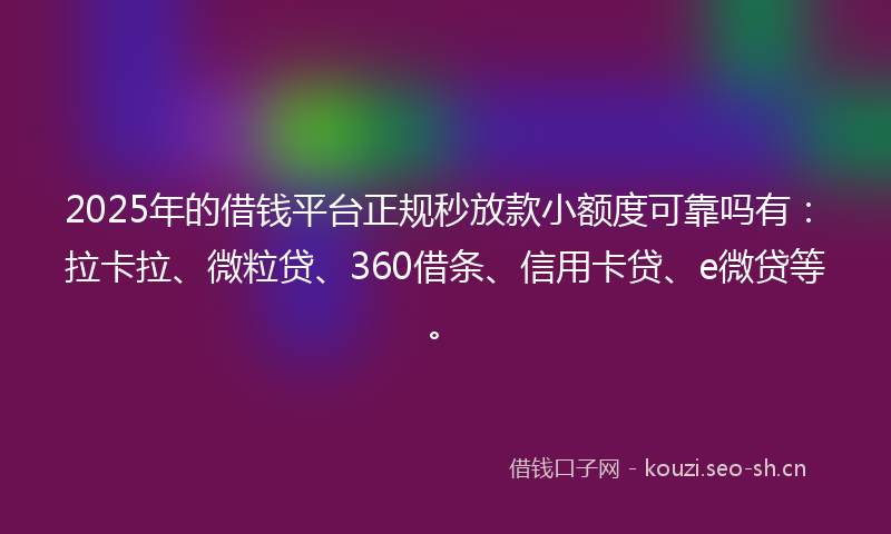 2025年的借钱平台正规秒放款小额度可靠吗有：拉卡拉、微粒贷、360借条、信用卡贷、e微贷等。