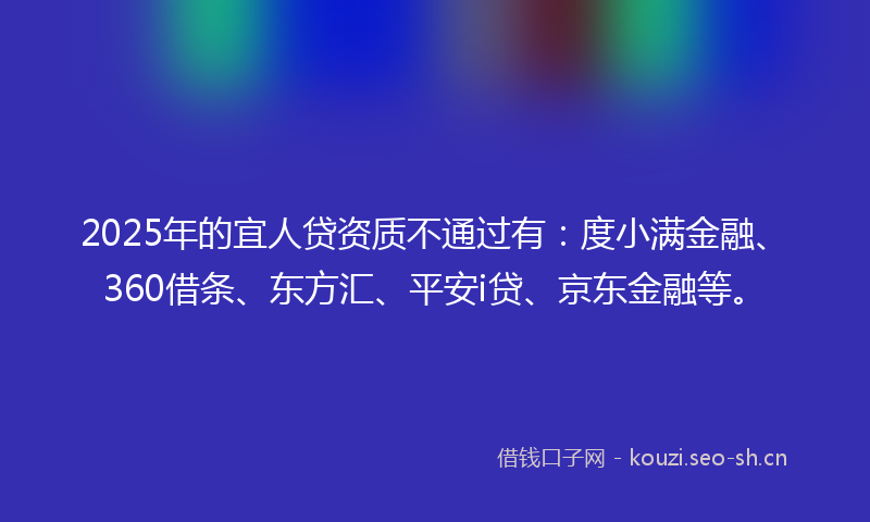 2025年的宜人贷资质不通过有：度小满金融、360借条、东方汇、平安i贷、京东金融等。