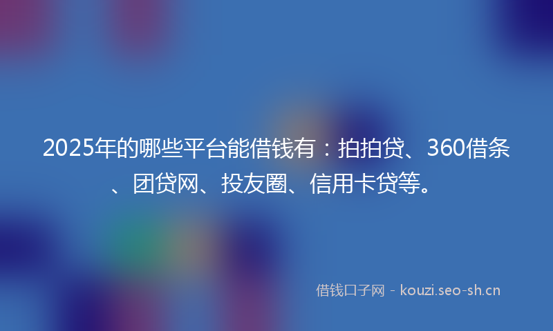 2025年的哪些平台能借钱有：拍拍贷、360借条、团贷网、投友圈、信用卡贷等。