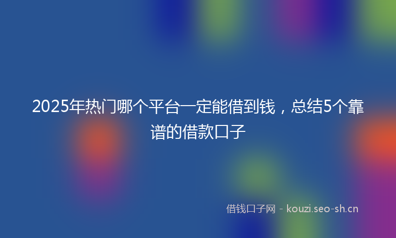 2025年热门哪个平台一定能借到钱，总结5个靠谱的借款口子