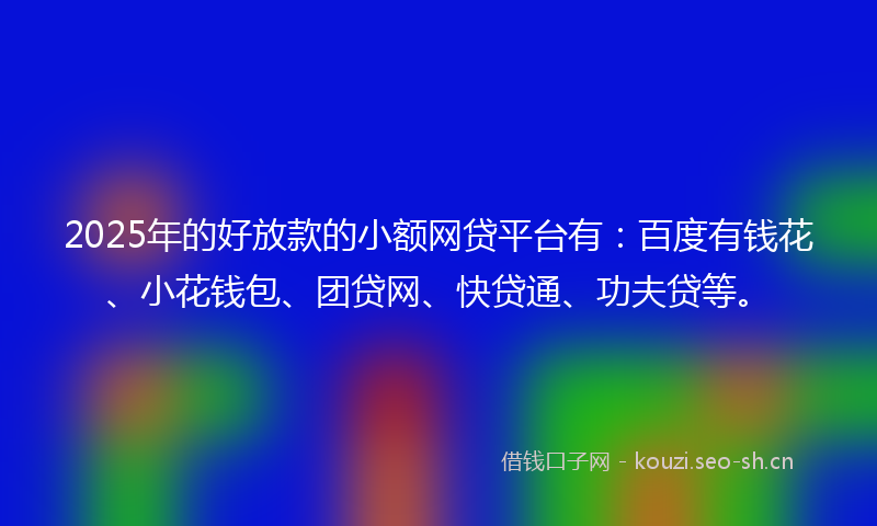 2025年的好放款的小额网贷平台有：百度有钱花、小花钱包、团贷网、快贷通、功夫贷等。