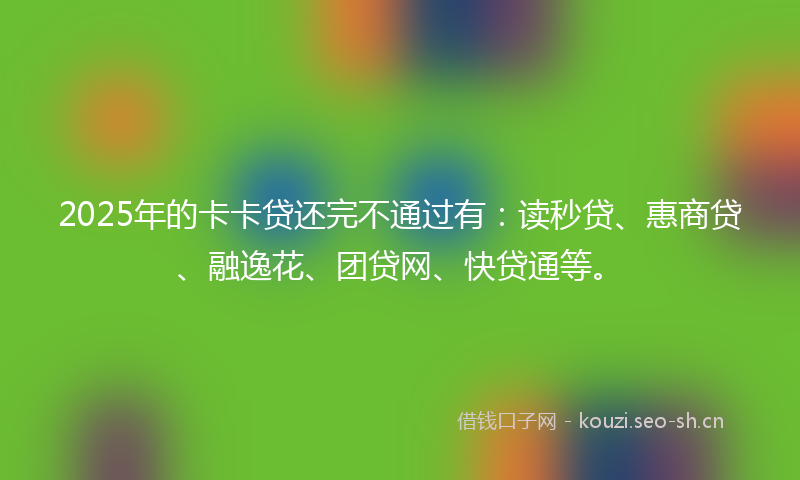 2025年的卡卡贷还完不通过有：读秒贷、惠商贷、融逸花、团贷网、快贷通等。
