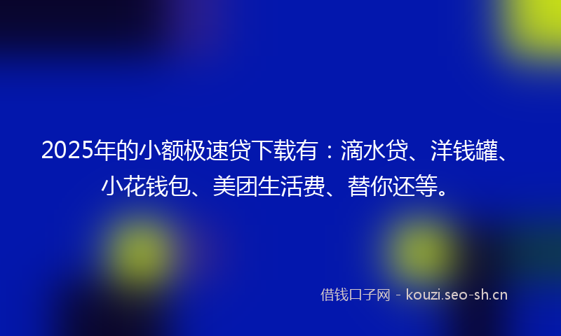 2025年的小额极速贷下载有：滴水贷、洋钱罐、小花钱包、美团生活费、替你还等。