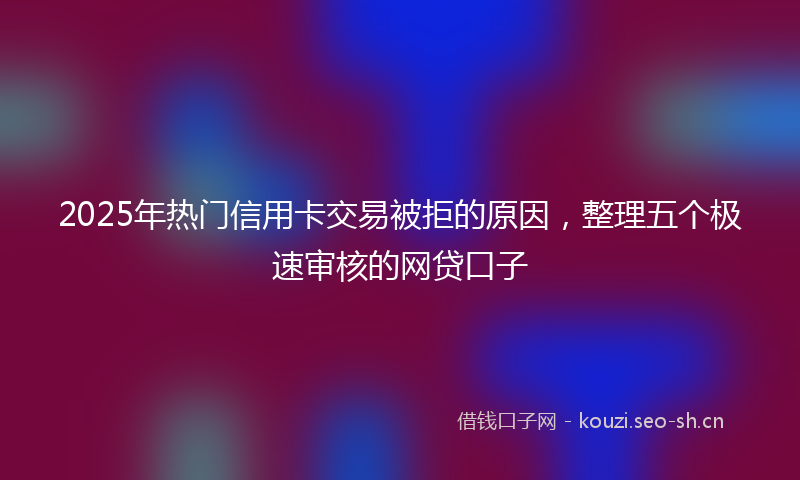 2025年热门信用卡交易被拒的原因，整理五个极速审核的网贷口子