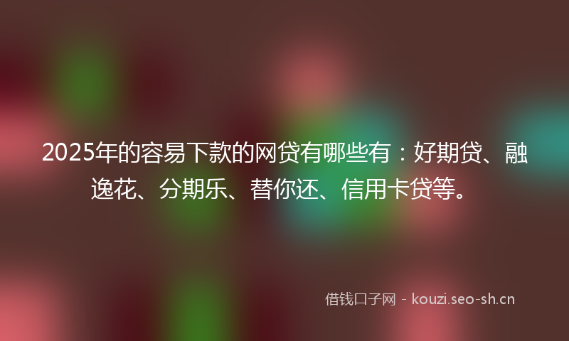 2025年的容易下款的网贷有哪些有：好期贷、融逸花、分期乐、替你还、信用卡贷等。