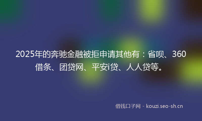 2025年的奔驰金融被拒申请其他有：省呗、360借条、团贷网、平安i贷、人人贷等。