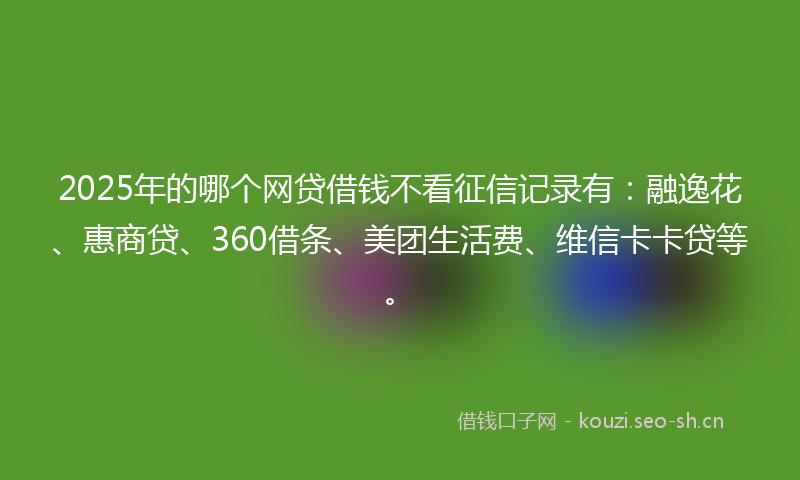 2025年的哪个网贷借钱不看征信记录有：融逸花、惠商贷、360借条、美团生活费、维信卡卡贷等。
