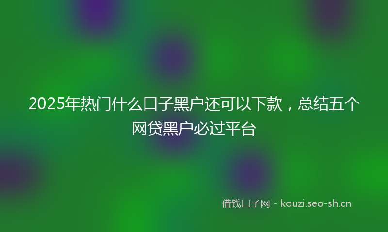 2025年热门什么口子黑户还可以下款，总结五个网贷黑户必过平台
