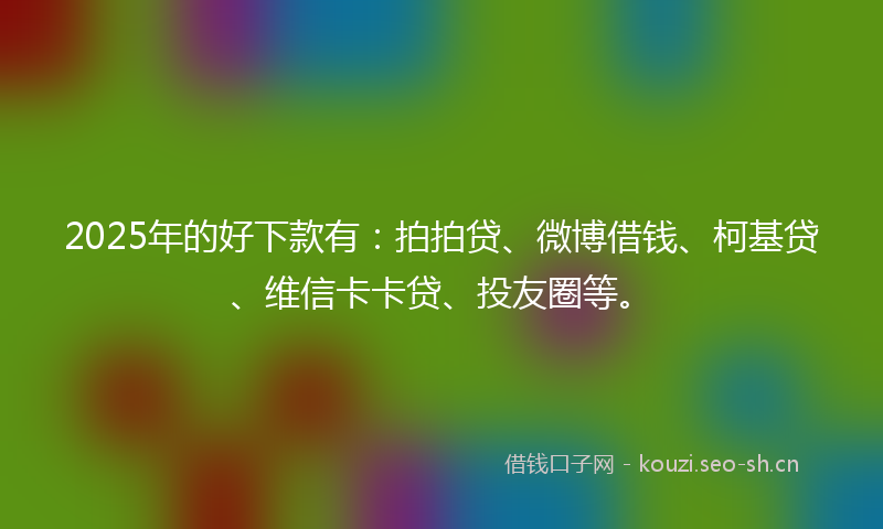 2025年的好下款有:拍拍贷、微博借钱、柯基贷、维信卡卡贷、投友圈等。